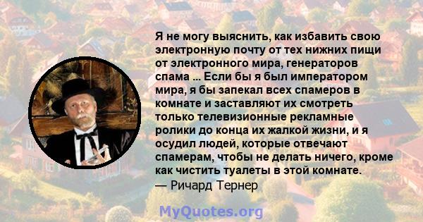 Я не могу выяснить, как избавить свою электронную почту от тех нижних пищи от электронного мира, генераторов спама ... Если бы я был императором мира, я бы запекал всех спамеров в комнате и заставляют их смотреть только 