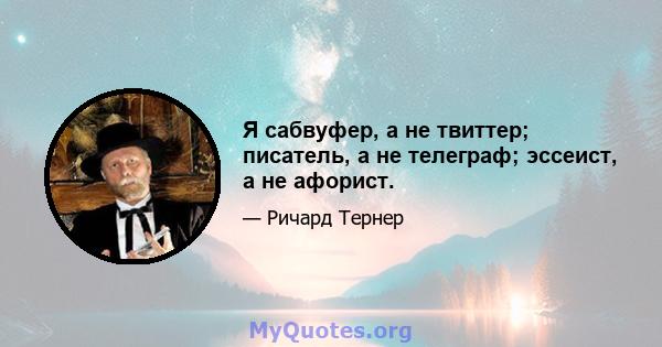 Я сабвуфер, а не твиттер; писатель, а не телеграф; эссеист, а не афорист.