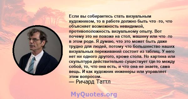 Если вы собираетесь стать визуальным художником, то в работе должно быть что -то, что объясняет возможность невидимой, противоположность визуальному опыту. Вот почему это не похоже на стол, машину или что -то в этом