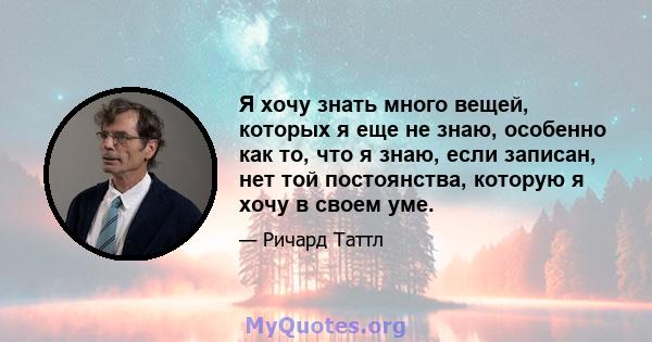 Я хочу знать много вещей, которых я еще не знаю, особенно как то, что я знаю, если записан, нет той постоянства, которую я хочу в своем уме.