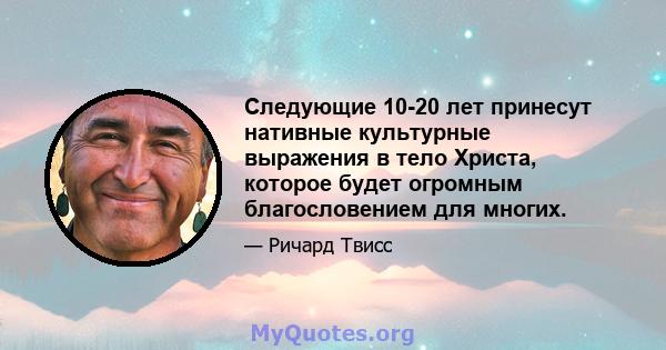 Следующие 10-20 лет принесут нативные культурные выражения в тело Христа, которое будет огромным благословением для многих.