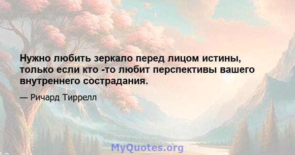 Нужно любить зеркало перед лицом истины, только если кто -то любит перспективы вашего внутреннего сострадания.