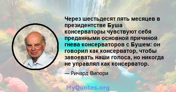 Через шестьдесят пять месяцев в президентстве Буша консерваторы чувствуют себя преданными основной причиной гнева консерваторов с Бушем: он говорил как консерватор, чтобы завоевать наши голоса, но никогда не управлял