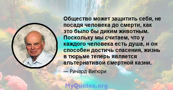 Общество может защитить себя, не посадя человека до смерти, как это было бы диким животным. Поскольку мы считаем, что у каждого человека есть душа, и он способен достичь спасения, жизнь в тюрьме теперь является