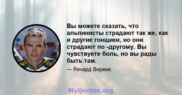 Вы можете сказать, что альпинисты страдают так же, как и другие гонщики, но они страдают по -другому. Вы чувствуете боль, но вы рады быть там.