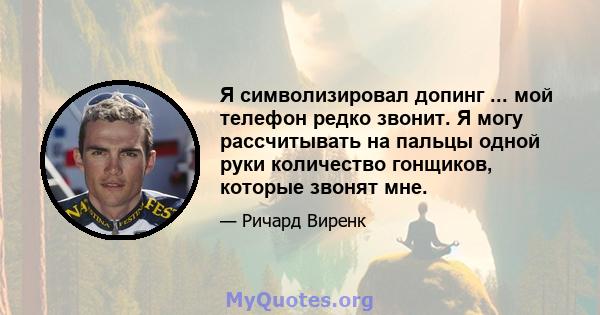 Я символизировал допинг ... мой телефон редко звонит. Я могу рассчитывать на пальцы одной руки количество гонщиков, которые звонят мне.