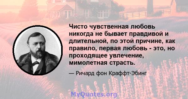 Чисто чувственная любовь никогда не бывает правдивой и длительной, по этой причине, как правило, первая любовь - это, но проходящее увлечение, мимолетная страсть.