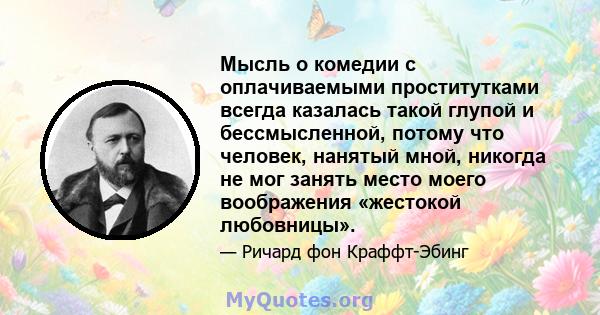 Мысль о комедии с оплачиваемыми проститутками всегда казалась такой глупой и бессмысленной, потому что человек, нанятый мной, никогда не мог занять место моего воображения «жестокой любовницы».