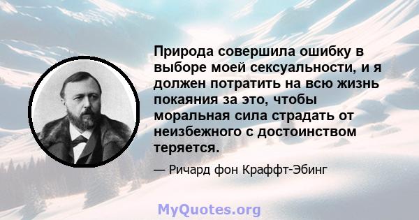 Природа совершила ошибку в выборе моей сексуальности, и я должен потратить на всю жизнь покаяния за это, чтобы моральная сила страдать от неизбежного с достоинством теряется.