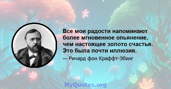 Все мои радости напоминают более мгновенное опьянение, чем настоящее золото счастья. Это была почти иллюзия.