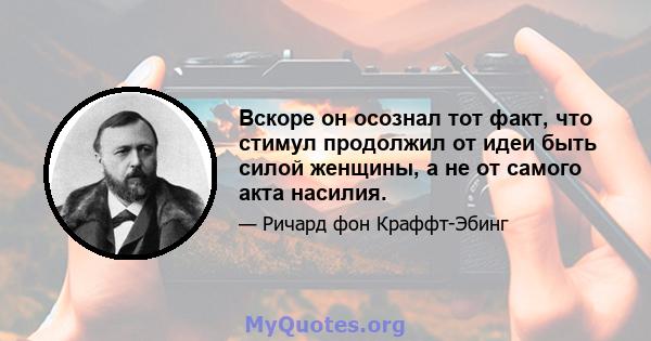 Вскоре он осознал тот факт, что стимул продолжил от идеи быть силой женщины, а не от самого акта насилия.