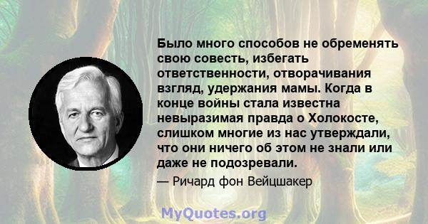 Было много способов не обременять свою совесть, избегать ответственности, отворачивания взгляд, удержания мамы. Когда в конце войны стала известна невыразимая правда о Холокосте, слишком многие из нас утверждали, что