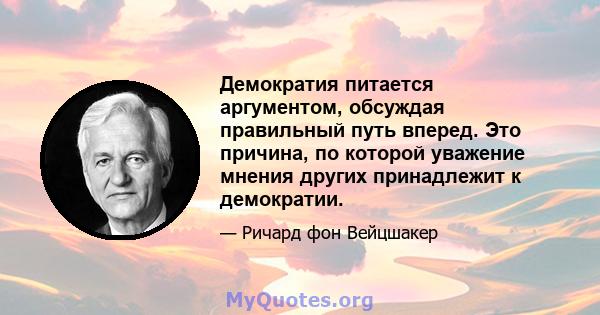 Демократия питается аргументом, обсуждая правильный путь вперед. Это причина, по которой уважение мнения других принадлежит к демократии.