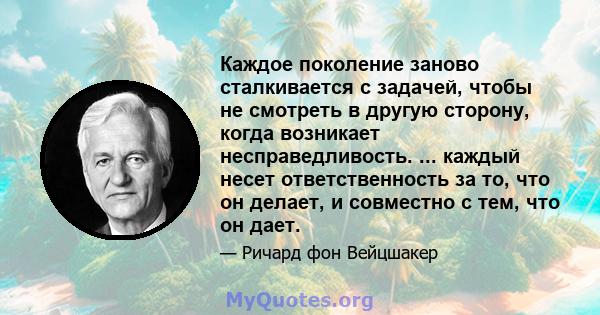 Каждое поколение заново сталкивается с задачей, чтобы не смотреть в другую сторону, когда возникает несправедливость. ... каждый несет ответственность за то, что он делает, и совместно с тем, что он дает.