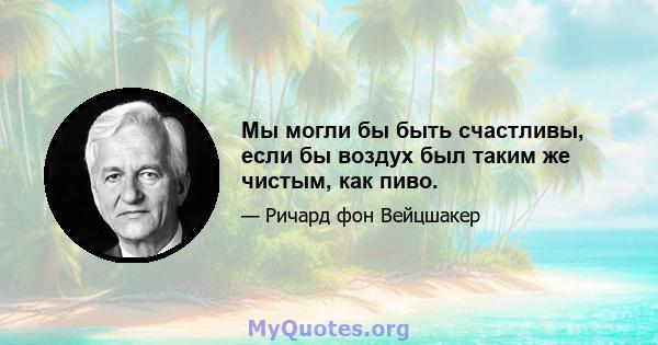 Мы могли бы быть счастливы, если бы воздух был таким же чистым, как пиво.