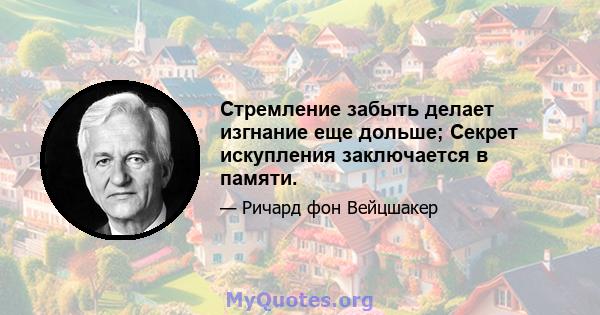 Стремление забыть делает изгнание еще дольше; Секрет искупления заключается в памяти.