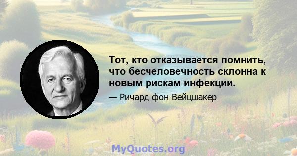 Тот, кто отказывается помнить, что бесчеловечность склонна к новым рискам инфекции.