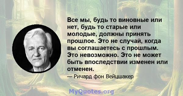 Все мы, будь то виновные или нет, будь то старые или молодые, должны принять прошлое. Это не случай, когда вы соглашаетесь с прошлым. Это невозможно. Это не может быть впоследствии изменен или отменен.