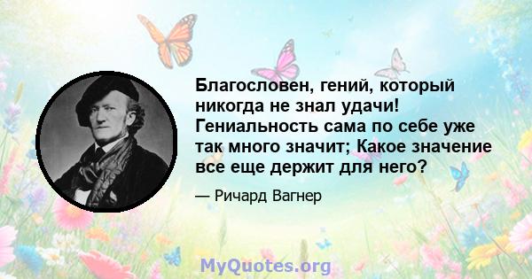 Благословен, гений, который никогда не знал удачи! Гениальность сама по себе уже так много значит; Какое значение все еще держит для него?