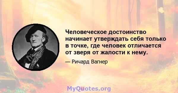 Человеческое достоинство начинает утверждать себя только в точке, где человек отличается от зверя от жалости к нему.