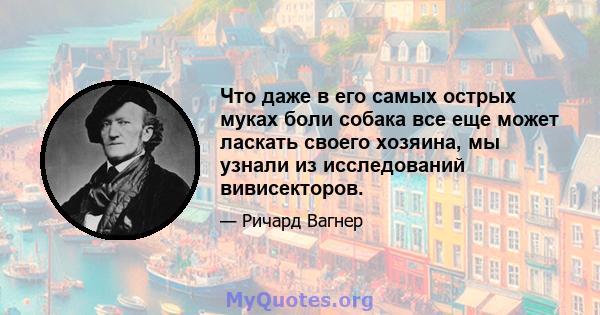 Что даже в его самых острых муках боли собака все еще может ласкать своего хозяина, мы узнали из исследований вивисекторов.