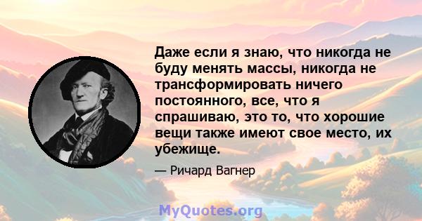 Даже если я знаю, что никогда не буду менять массы, никогда не трансформировать ничего постоянного, все, что я спрашиваю, это то, что хорошие вещи также имеют свое место, их убежище.