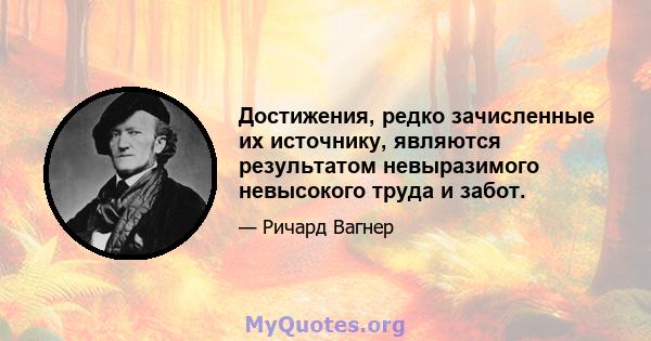 Достижения, редко зачисленные их источнику, являются результатом невыразимого невысокого труда и забот.