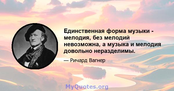 Единственная форма музыки - мелодия, без мелодий невозможна, а музыка и мелодия довольно неразделимы.