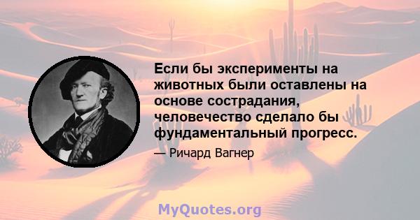 Если бы эксперименты на животных были оставлены на основе сострадания, человечество сделало бы фундаментальный прогресс.