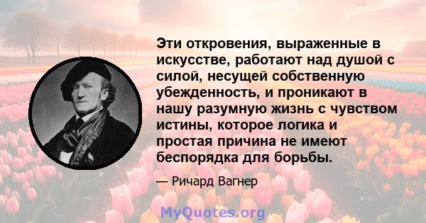 Эти откровения, выраженные в искусстве, работают над душой с силой, несущей собственную убежденность, и проникают в нашу разумную жизнь с чувством истины, которое логика и простая причина не имеют беспорядка для борьбы.