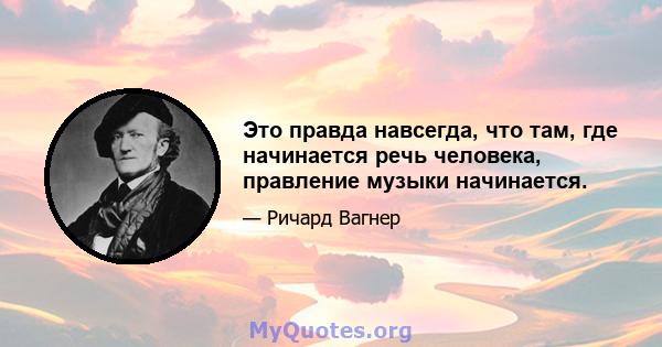 Это правда навсегда, что там, где начинается речь человека, правление музыки начинается.