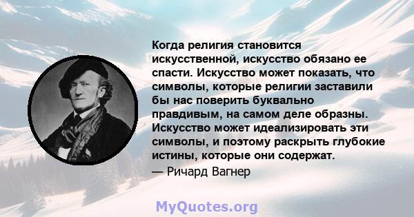 Когда религия становится искусственной, искусство обязано ее спасти. Искусство может показать, что символы, которые религии заставили бы нас поверить буквально правдивым, на самом деле образны. Искусство может