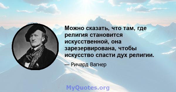 Можно сказать, что там, где религия становится искусственной, она зарезервирована, чтобы искусство спасти дух религии.