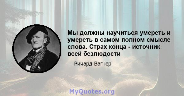 Мы должны научиться умереть и умереть в самом полном смысле слова. Страх конца - источник всей безлюдости