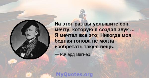 На этот раз вы услышите сон, мечту, которую я создал звук ... Я мечтал все это; Никогда моя бедная голова не могла изобретать такую ​​вещь.