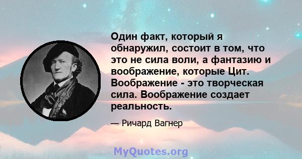 Один факт, который я обнаружил, состоит в том, что это не сила воли, а фантазию и воображение, которые Цит. Воображение - это творческая сила. Воображение создает реальность.