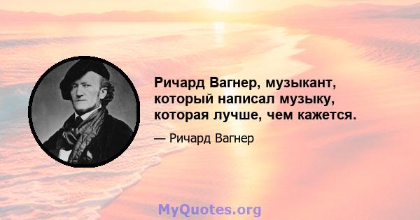 Ричард Вагнер, музыкант, который написал музыку, которая лучше, чем кажется.