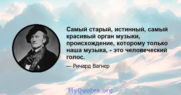 Самый старый, истинный, самый красивый орган музыки, происхождение, которому только наша музыка, - это человеческий голос.