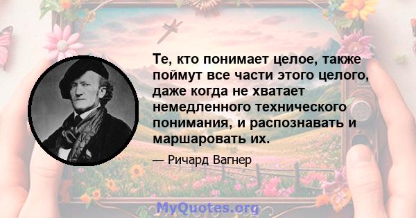 Те, кто понимает целое, также поймут все части этого целого, даже когда не хватает немедленного технического понимания, и распознавать и маршаровать их.