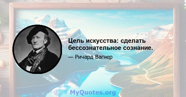 Цель искусства: сделать бессознательное сознание.