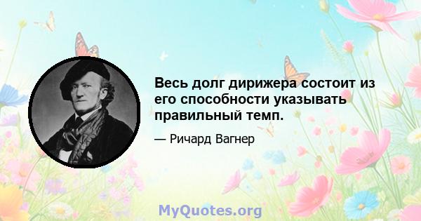 Весь долг дирижера состоит из его способности указывать правильный темп.