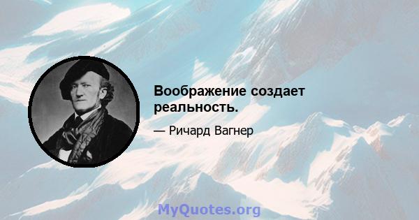 Воображение создает реальность.