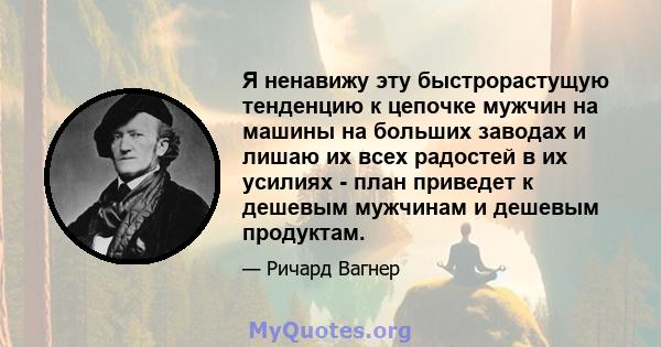 Я ненавижу эту быстрорастущую тенденцию к цепочке мужчин на машины на больших заводах и лишаю их всех радостей в их усилиях - план приведет к дешевым мужчинам и дешевым продуктам.