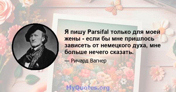 Я пишу Parsifal только для моей жены - если бы мне пришлось зависеть от немецкого духа, мне больше нечего сказать.