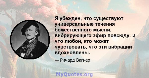 Я убежден, что существуют универсальные течения божественного мысли, вибрирующего эфир повсюду, и что любой, кто может чувствовать, что эти вибрации вдохновлены.