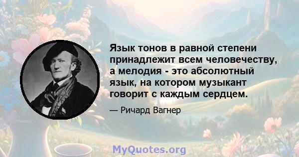 Язык тонов в равной степени принадлежит всем человечеству, а мелодия - это абсолютный язык, на котором музыкант говорит с каждым сердцем.