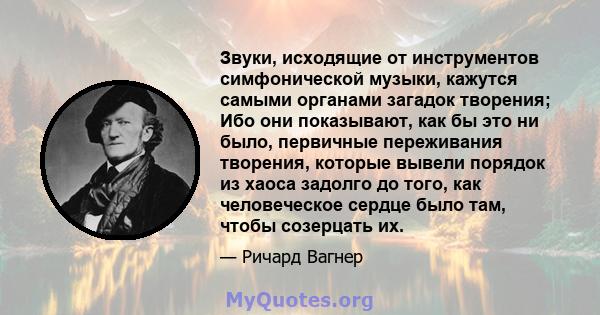 Звуки, исходящие от инструментов симфонической музыки, кажутся самыми органами загадок творения; Ибо они показывают, как бы это ни было, первичные переживания творения, которые вывели порядок из хаоса задолго до того,