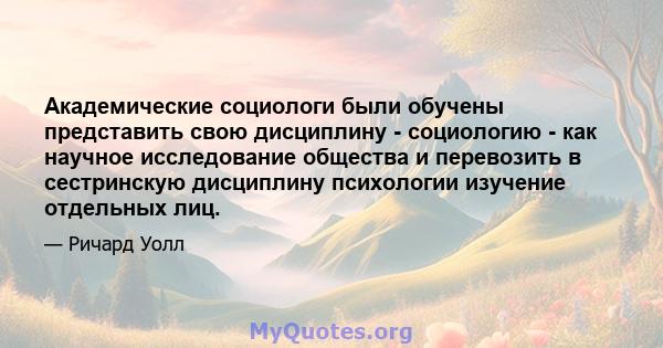 Академические социологи были обучены представить свою дисциплину - социологию - как научное исследование общества и перевозить в сестринскую дисциплину психологии изучение отдельных лиц.