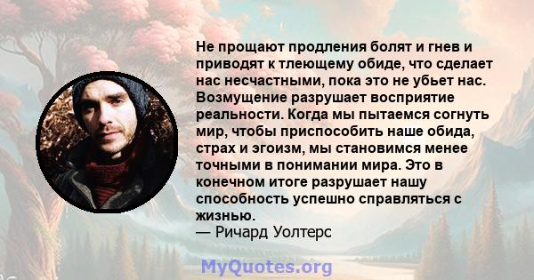 Не прощают продления болят и гнев и приводят к тлеющему обиде, что сделает нас несчастными, пока это не убьет нас. Возмущение разрушает восприятие реальности. Когда мы пытаемся согнуть мир, чтобы приспособить наше