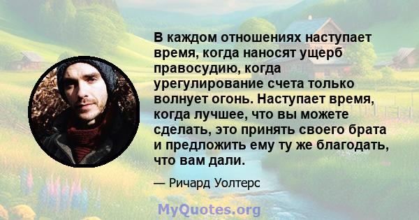 В каждом отношениях наступает время, когда наносят ущерб правосудию, когда урегулирование счета только волнует огонь. Наступает время, когда лучшее, что вы можете сделать, это принять своего брата и предложить ему ту же 